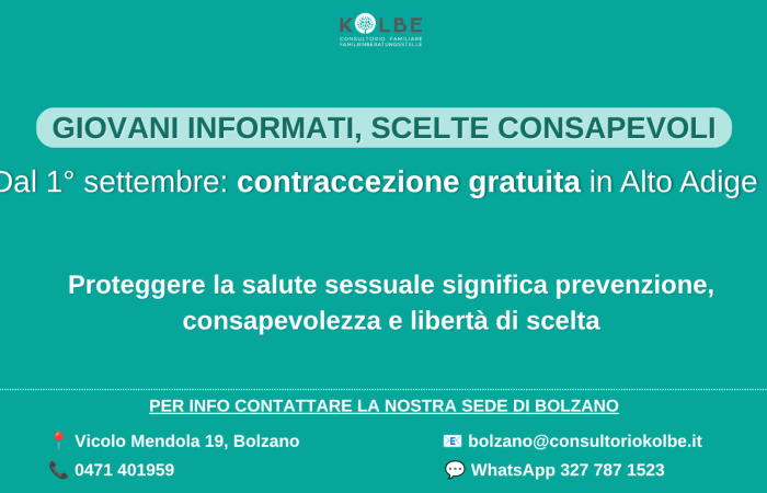 Dal 1° settembre il Consultorio Kolbe partecipa al progetto provinciale dedicato ai giovani dai 14 ai 25 anni, con un obiettivo chiaro: promuovere scelte informate e proteggere la salute sessuale e riproduttiva. Oltre alla fornitura gratuita dei metodi contraccettivi, il progetto mette al centro ciò che conta davvero: educazione alla sessualità, prevenzione delle infezioni sessualmente trasmissibili, consulenze personalizzate, accompagnamento nelle relazioni e nelle scelte.
Un percorso pensato per aiutare ragazze e ragazzi a vivere la propria sessualità con serenità, rispetto e sicurezza.
Approfondisci nelle FAQ della Provincia Autonoma di Bolzano
https://news.provincia.bz.it/it/news/contraccezione-gratuita-il-progetto-pilota-parte-il-primo-settembre