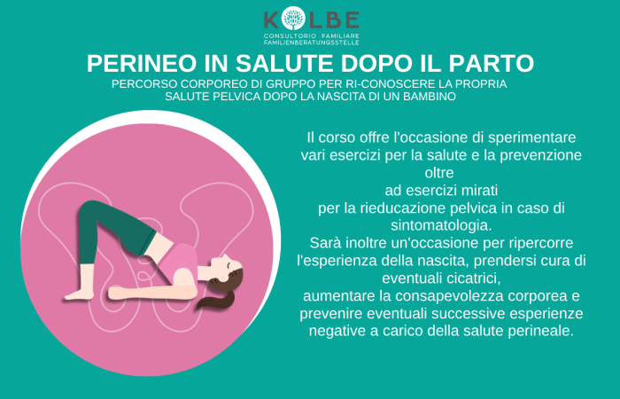 A chi è rivolto: Donne nel periodo post‑parto interessate alla salute perineale
Dove si svolge: Consultorio P.M. Kolbe di Laives, Via N. Sauro 20
Quando: Lunedì 24/08, 31/08, 07/09, 14/09, 21/09 e 28/09
Orario: 19.00 – 20.30
Costi: tessera associativa € 20
Iscrizione: Telefono 0471950600 - email laives@consultoriokolbe.it
Conduzione del gruppo: Dott.ssa Valentina Piazzera, ostetrica
